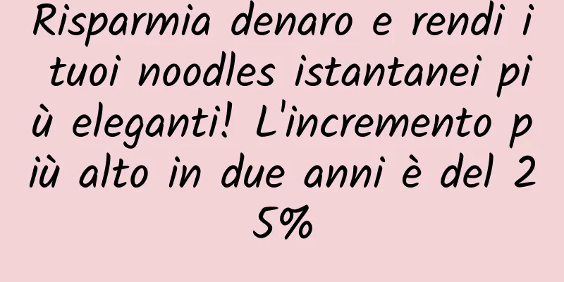 Risparmia denaro e rendi i tuoi noodles istantanei più eleganti! L'incremento più alto in due anni è del 25%