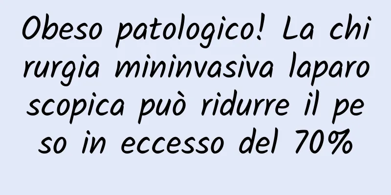 Obeso patologico! La chirurgia mininvasiva laparoscopica può ridurre il peso in eccesso del 70%
