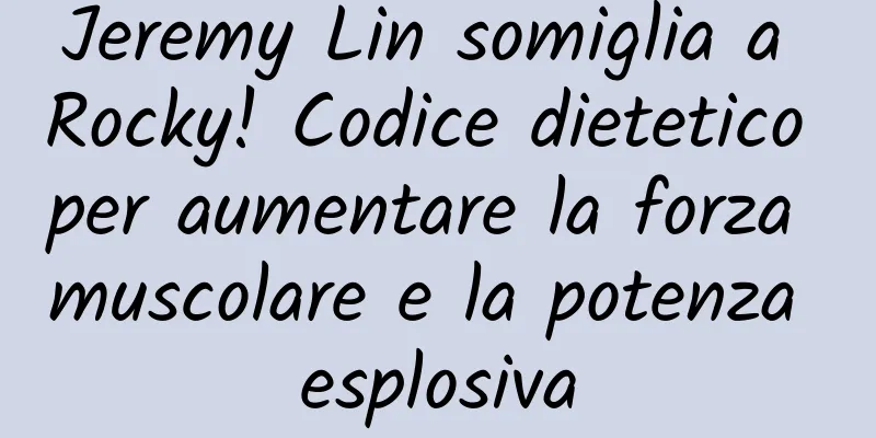 Jeremy Lin somiglia a Rocky! Codice dietetico per aumentare la forza muscolare e la potenza esplosiva