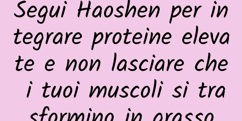 Segui Haoshen per integrare proteine ​​elevate e non lasciare che i tuoi muscoli si trasformino in grasso