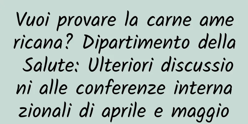 Vuoi provare la carne americana? Dipartimento della Salute: Ulteriori discussioni alle conferenze internazionali di aprile e maggio