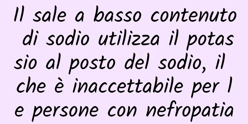 Il sale a basso contenuto di sodio utilizza il potassio al posto del sodio, il che è inaccettabile per le persone con nefropatia