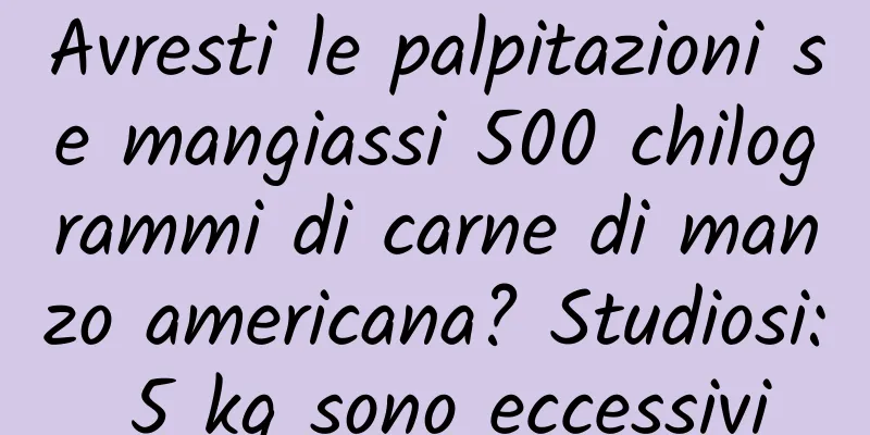 Avresti le palpitazioni se mangiassi 500 chilogrammi di carne di manzo americana? Studiosi: 5 kg sono eccessivi