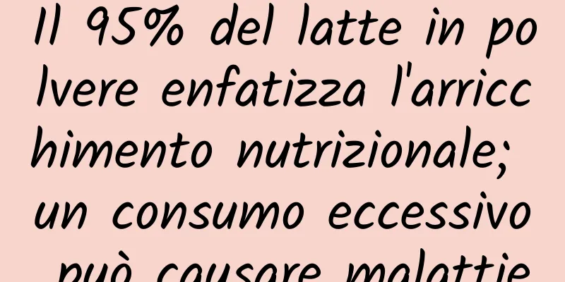 Il 95% del latte in polvere enfatizza l'arricchimento nutrizionale; un consumo eccessivo può causare malattie
