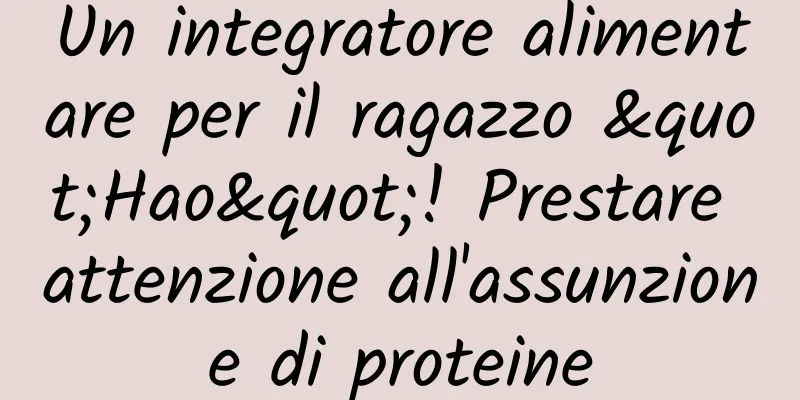 Un integratore alimentare per il ragazzo "Hao"! Prestare attenzione all'assunzione di proteine
