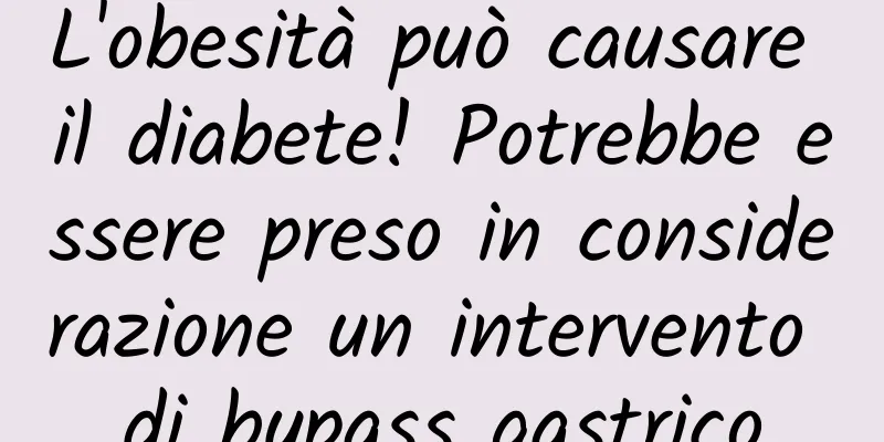 L'obesità può causare il diabete! Potrebbe essere preso in considerazione un intervento di bypass gastrico