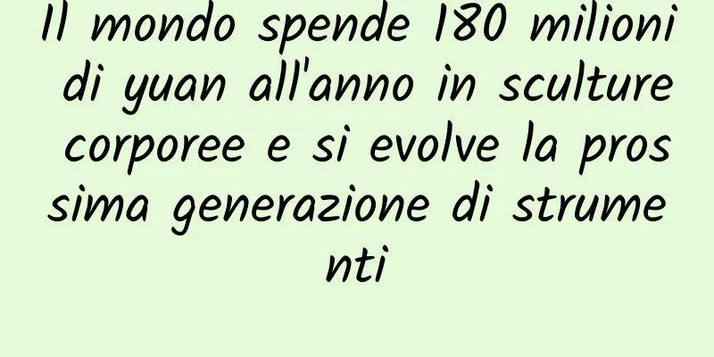 Il mondo spende 180 milioni di yuan all'anno in sculture corporee e si evolve la prossima generazione di strumenti