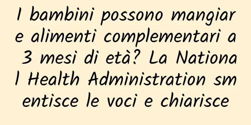 I bambini possono mangiare alimenti complementari a 3 mesi di età? La National Health Administration smentisce le voci e chiarisce