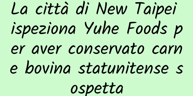 La città di New Taipei ispeziona Yuhe Foods per aver conservato carne bovina statunitense sospetta