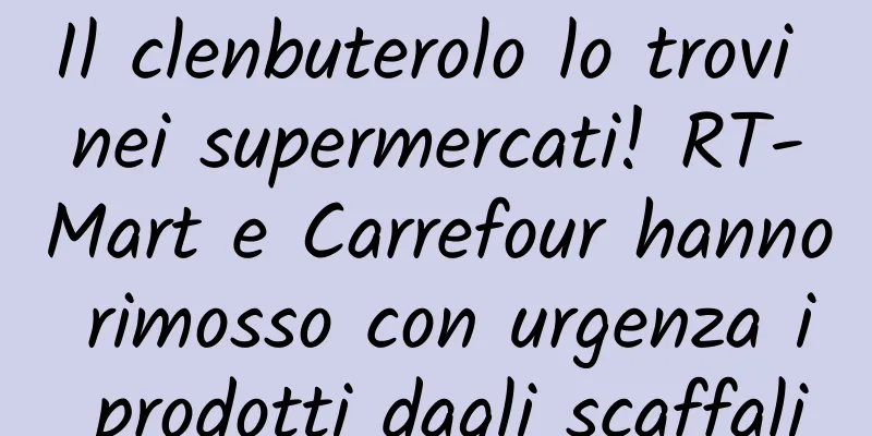 Il clenbuterolo lo trovi nei supermercati! RT-Mart e Carrefour hanno rimosso con urgenza i prodotti dagli scaffali