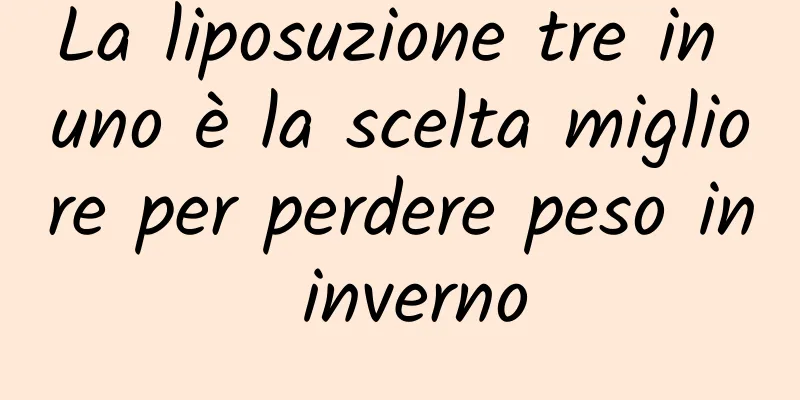 La liposuzione tre in uno è la scelta migliore per perdere peso in inverno