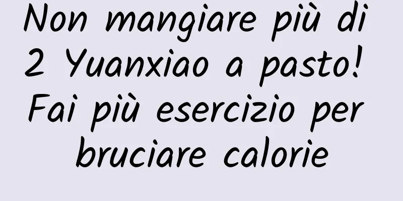 Non mangiare più di 2 Yuanxiao a pasto! Fai più esercizio per bruciare calorie