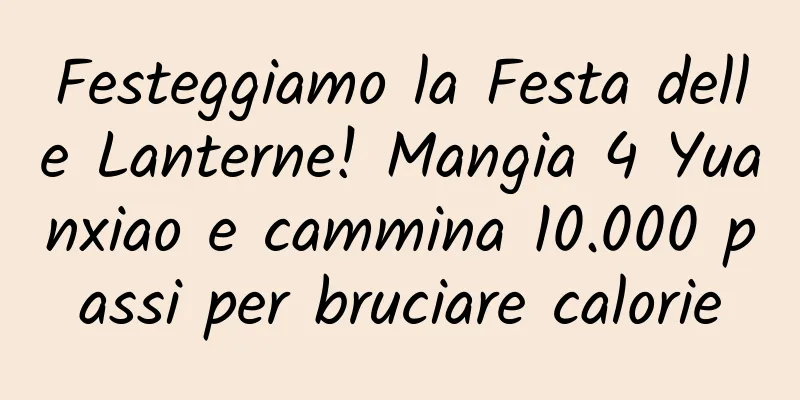 Festeggiamo la Festa delle Lanterne! Mangia 4 Yuanxiao e cammina 10.000 passi per bruciare calorie