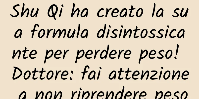 Shu Qi ha creato la sua formula disintossicante per perdere peso! Dottore: fai attenzione a non riprendere peso