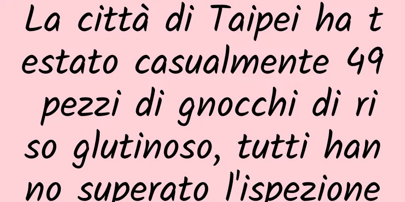 La città di Taipei ha testato casualmente 49 pezzi di gnocchi di riso glutinoso, tutti hanno superato l'ispezione