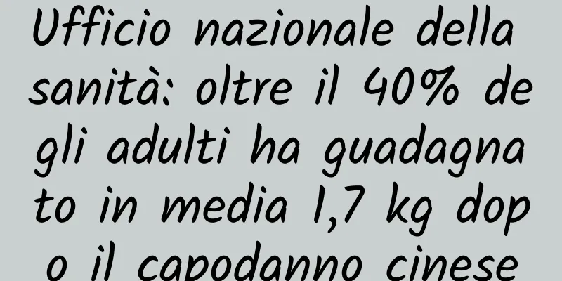 Ufficio nazionale della sanità: oltre il 40% degli adulti ha guadagnato in media 1,7 kg dopo il capodanno cinese