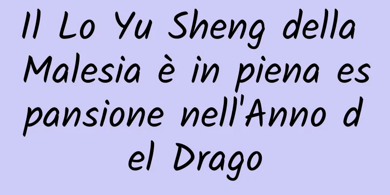 Il Lo Yu Sheng della Malesia è in piena espansione nell'Anno del Drago