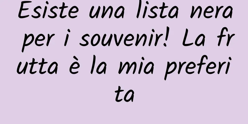 Esiste una lista nera per i souvenir! La frutta è la mia preferita