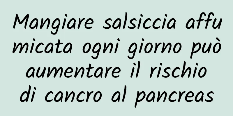 Mangiare salsiccia affumicata ogni giorno può aumentare il rischio di cancro al pancreas