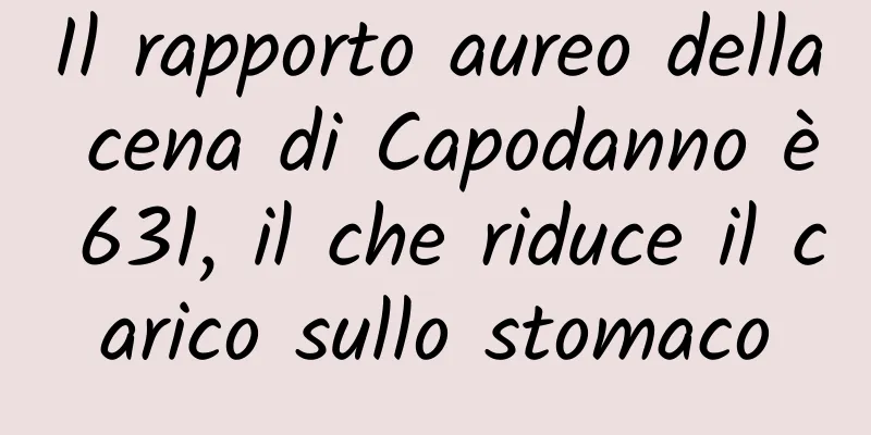 Il rapporto aureo della cena di Capodanno è 631, il che riduce il carico sullo stomaco