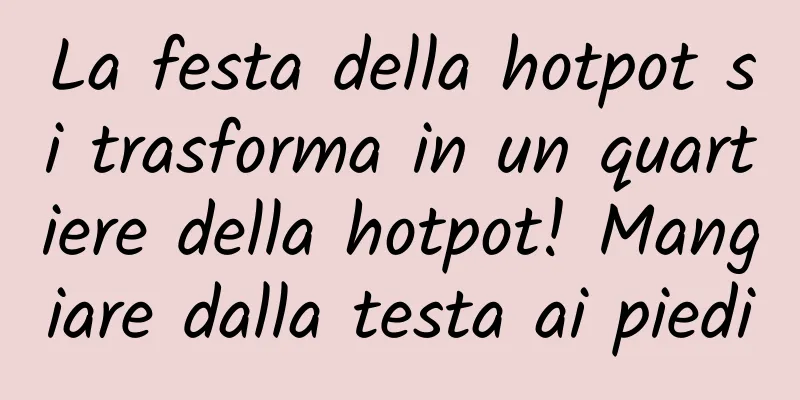 La festa della hotpot si trasforma in un quartiere della hotpot! Mangiare dalla testa ai piedi