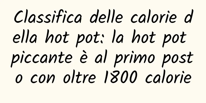 Classifica delle calorie della hot pot: la hot pot piccante è al primo posto con oltre 1800 calorie