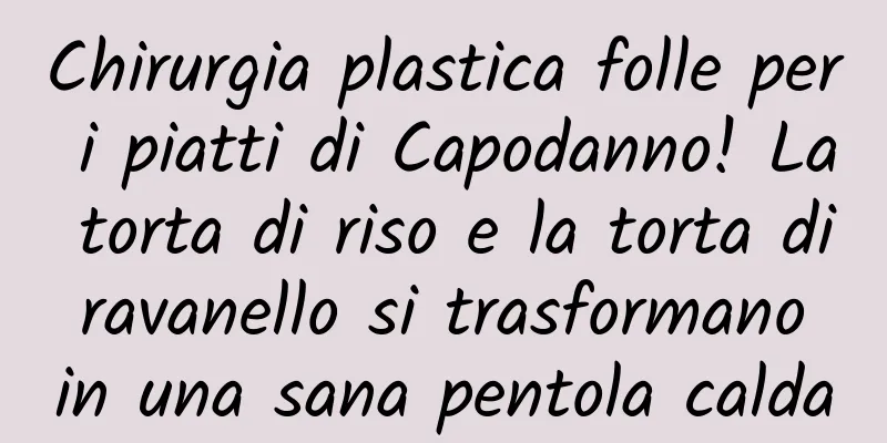 Chirurgia plastica folle per i piatti di Capodanno! La torta di riso e la torta di ravanello si trasformano in una sana pentola calda