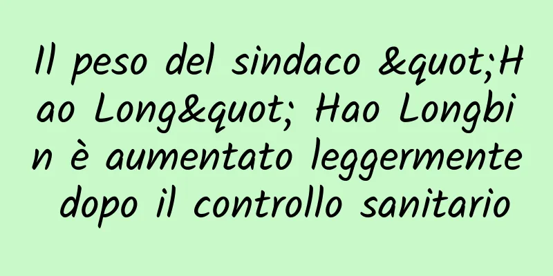 Il peso del sindaco "Hao Long" Hao Longbin è aumentato leggermente dopo il controllo sanitario