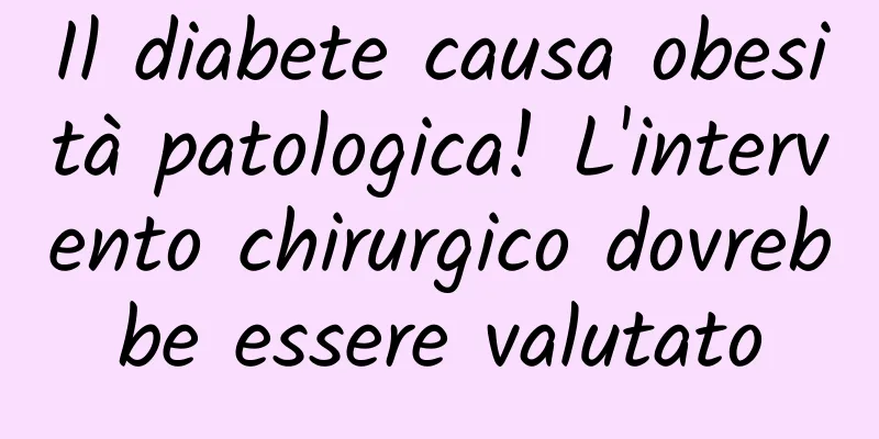 Il diabete causa obesità patologica! L'intervento chirurgico dovrebbe essere valutato