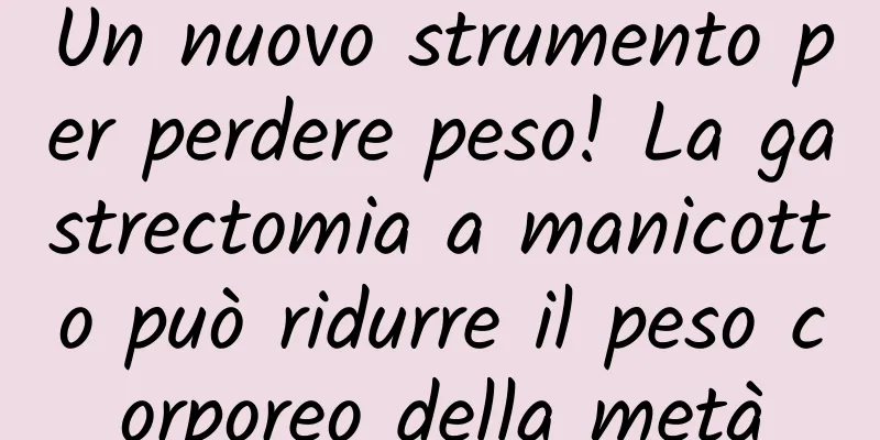 Un nuovo strumento per perdere peso! La gastrectomia a manicotto può ridurre il peso corporeo della metà