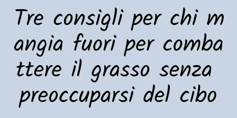 Tre consigli per chi mangia fuori per combattere il grasso senza preoccuparsi del cibo