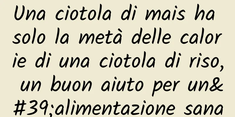 Una ciotola di mais ha solo la metà delle calorie di una ciotola di riso, un buon aiuto per un'alimentazione sana