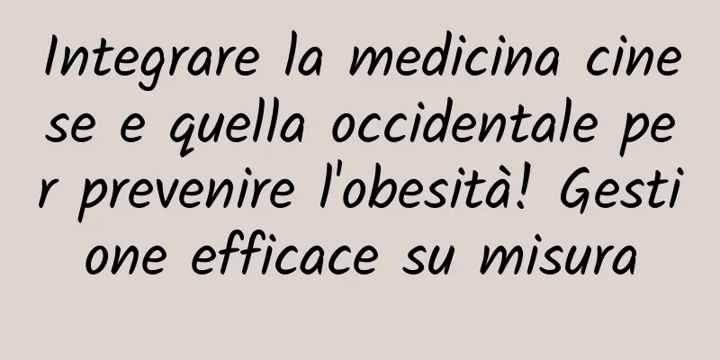 Integrare la medicina cinese e quella occidentale per prevenire l'obesità! Gestione efficace su misura