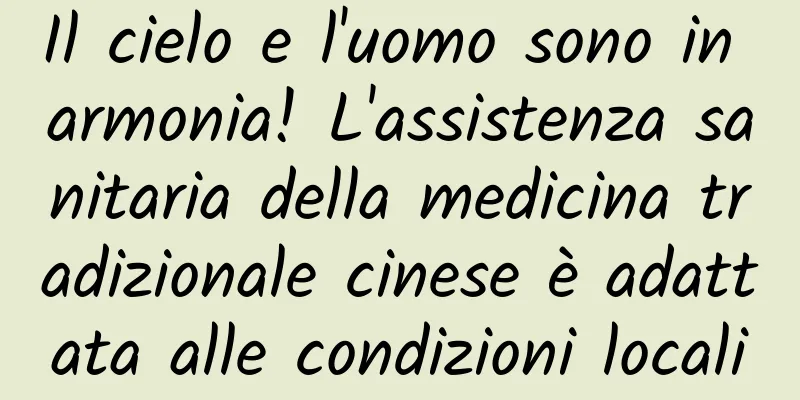 Il cielo e l'uomo sono in armonia! L'assistenza sanitaria della medicina tradizionale cinese è adattata alle condizioni locali