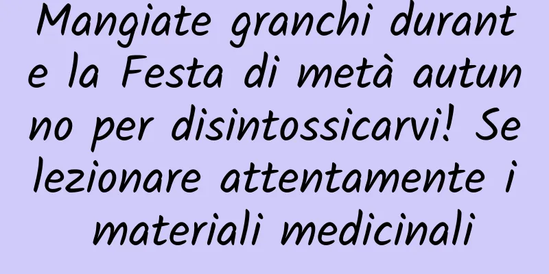 Mangiate granchi durante la Festa di metà autunno per disintossicarvi! Selezionare attentamente i materiali medicinali