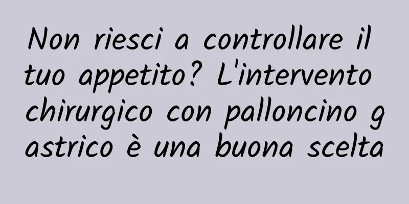 Non riesci a controllare il tuo appetito? L'intervento chirurgico con palloncino gastrico è una buona scelta