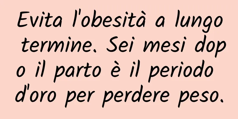 Evita l'obesità a lungo termine. Sei mesi dopo il parto è il periodo d'oro per perdere peso.