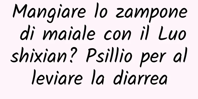 Mangiare lo zampone di maiale con il Luoshixian? Psillio per alleviare la diarrea