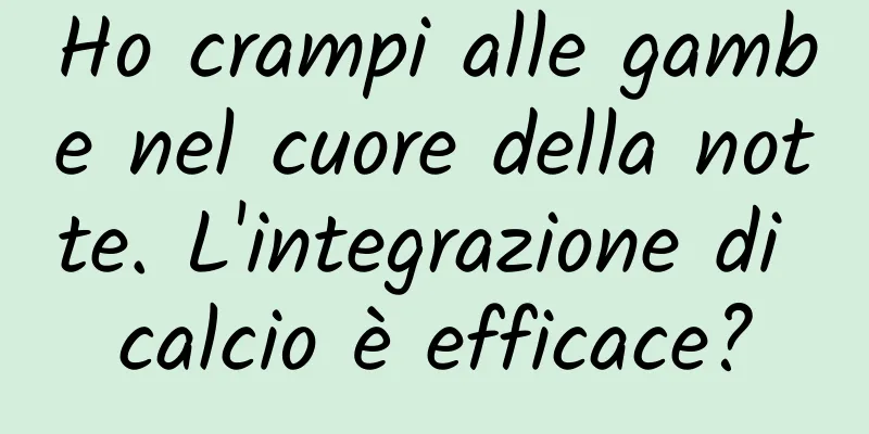 Ho crampi alle gambe nel cuore della notte. L'integrazione di calcio è efficace?
