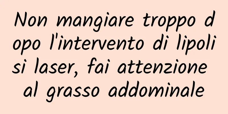 Non mangiare troppo dopo l'intervento di lipolisi laser, fai attenzione al grasso addominale