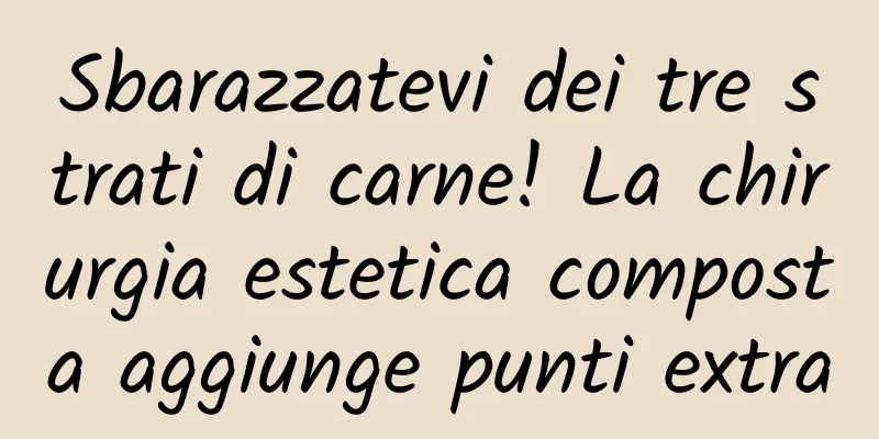 Sbarazzatevi dei tre strati di carne! La chirurgia estetica composta aggiunge punti extra