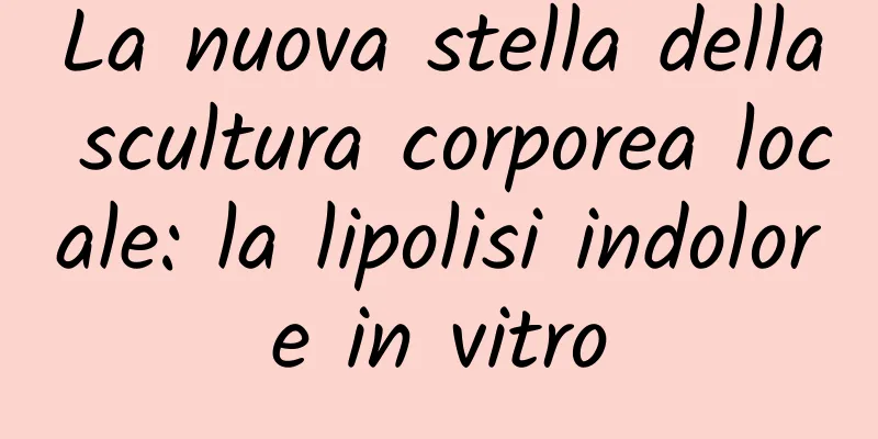 La nuova stella della scultura corporea locale: la lipolisi indolore in vitro