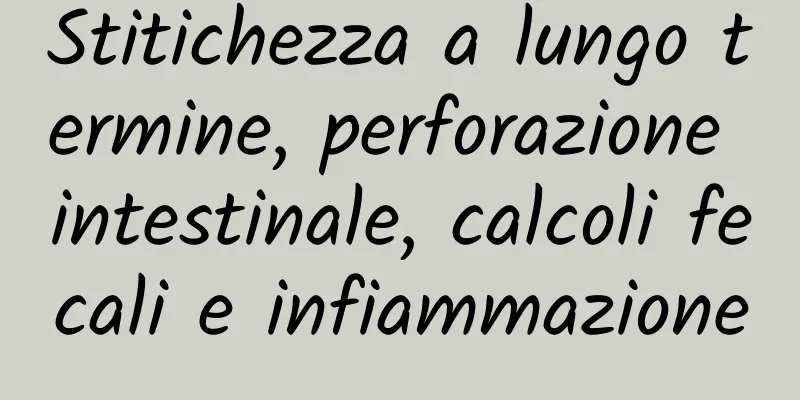 Stitichezza a lungo termine, perforazione intestinale, calcoli fecali e infiammazione