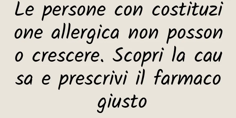 Le persone con costituzione allergica non possono crescere. Scopri la causa e prescrivi il farmaco giusto
