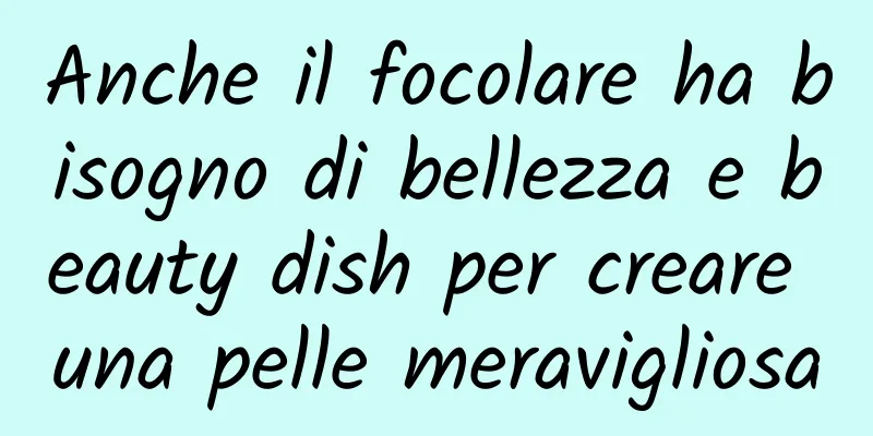 Anche il focolare ha bisogno di bellezza e beauty dish per creare una pelle meravigliosa