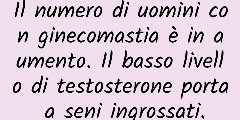 Il numero di uomini con ginecomastia è in aumento. Il basso livello di testosterone porta a seni ingrossati.
