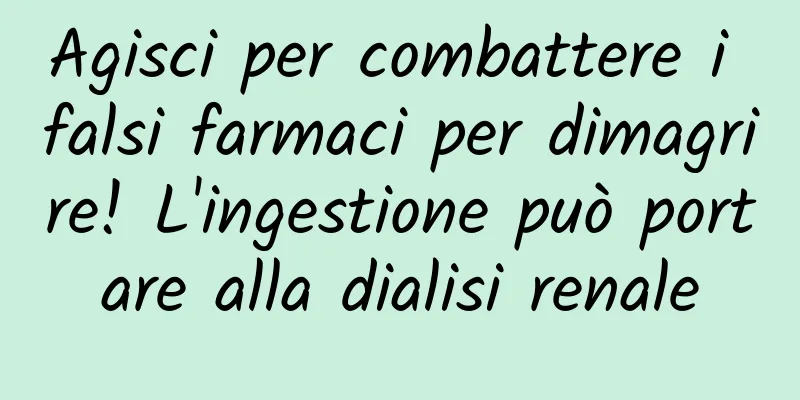 Agisci per combattere i falsi farmaci per dimagrire! L'ingestione può portare alla dialisi renale