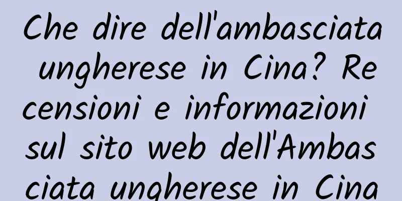 Che dire dell'ambasciata ungherese in Cina? Recensioni e informazioni sul sito web dell'Ambasciata ungherese in Cina
