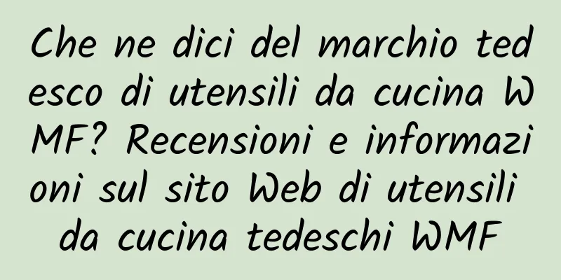 Che ne dici del marchio tedesco di utensili da cucina WMF? Recensioni e informazioni sul sito Web di utensili da cucina tedeschi WMF