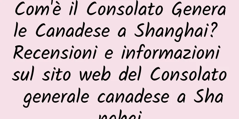 Com'è il Consolato Generale Canadese a Shanghai? Recensioni e informazioni sul sito web del Consolato generale canadese a Shanghai